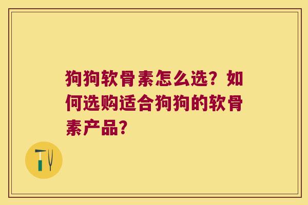狗狗软骨素怎么选?如何选购适合狗狗的软骨素产品?