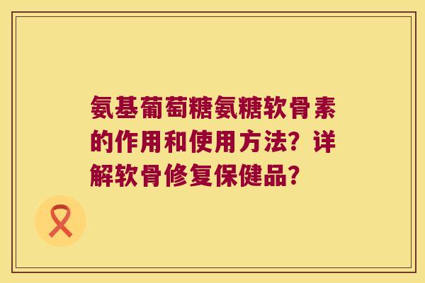 氨基葡萄糖氨糖软骨素的作用和使用方法?详解软骨修复保健品? 氨基葡萄糖氨糖软骨素的作用和使用方法?详解软骨修复保健品?