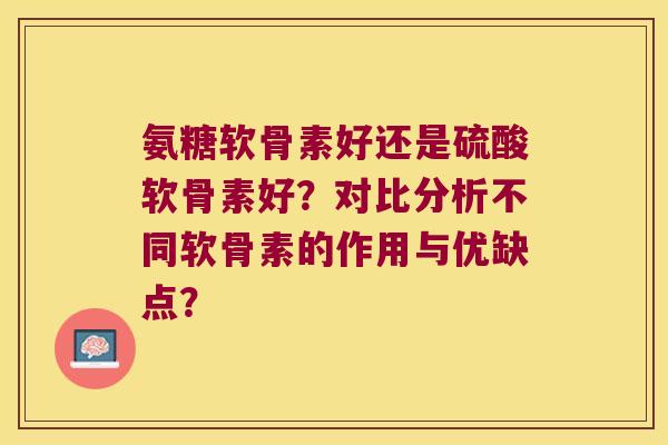 氨糖软骨素好还是硫酸软骨素好?对比分析不同软骨素的作用与优缺点? 氨糖软骨素好还是硫酸软骨素好?对比分析不同软骨素的作用与优缺点?