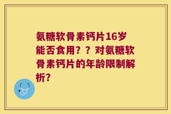 氨糖软骨素钙片16岁能否食用??对氨糖软骨素钙片的年龄限制解析? 氨糖软骨素钙片16岁能否食用??对氨糖软骨素钙片的年龄限制解析?