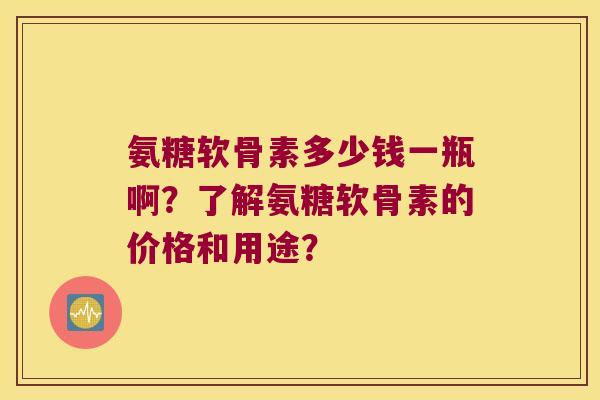 氨糖软骨素多少钱一瓶啊?了解氨糖软骨素的价格和用途? 氨糖软骨素多少钱一瓶啊?了解氨糖软骨素的价格和用途?