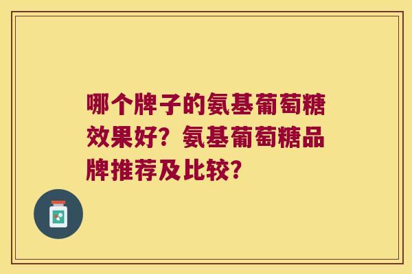 哪个牌子的氨基葡萄糖效果好?氨基葡萄糖品牌推荐及比较?