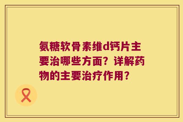 氨糖软骨素维d钙片主要治哪些方面?详解药物的主要治疗作用?
