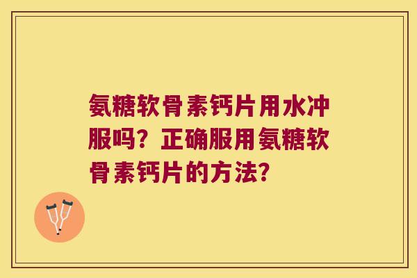 氨糖软骨素钙片用水冲服吗?正确服用氨糖软骨素钙片的方法?
