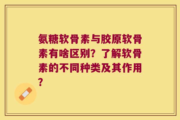 氨糖软骨素与胶原软骨素有啥区别?了解软骨素的不同种类及其作用?