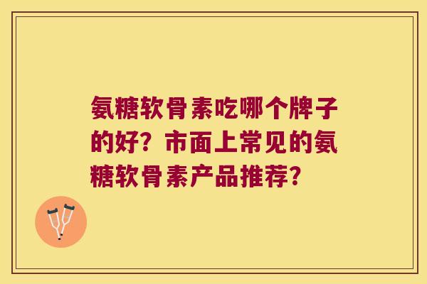 氨糖软骨素吃哪个牌子的好？市面上常见的氨糖软骨素产品推荐？