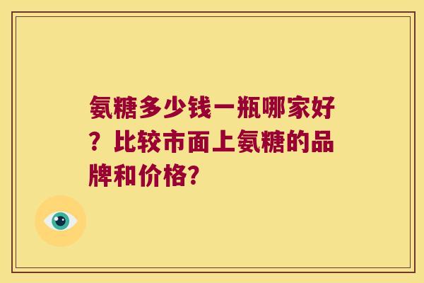 氨糖多少钱一瓶哪家好?比较市面上氨糖的品牌和价格? 氨糖多少钱一瓶哪家好?比较市面上氨糖的品牌和价格?