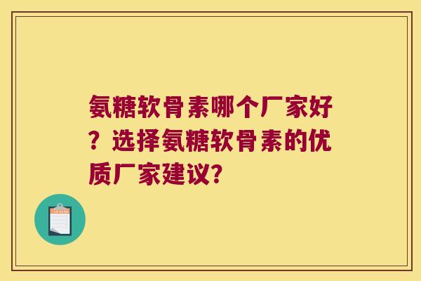 氨糖软骨素哪个厂家好?选择氨糖软骨素的优质厂家建议? 氨糖软骨素哪个厂家好?选择氨糖软骨素的优质厂家建议?