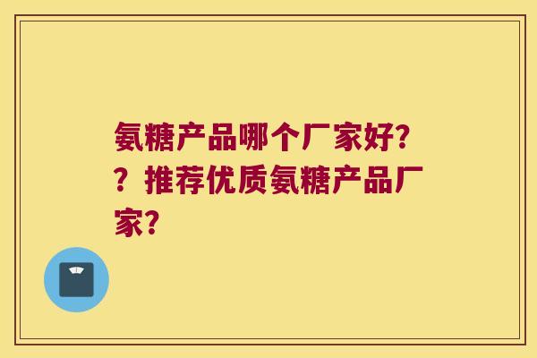 氨糖产品哪个厂家好??推荐优质氨糖产品厂家?
