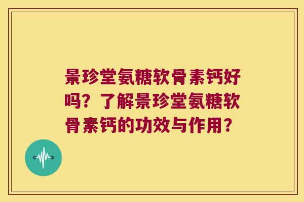 景珍堂氨糖软骨素钙好吗?了解景珍堂氨糖软骨素钙的功效与作用? 景珍堂氨糖软骨素钙好吗?了解景珍堂氨糖软骨素钙的功效与作用?