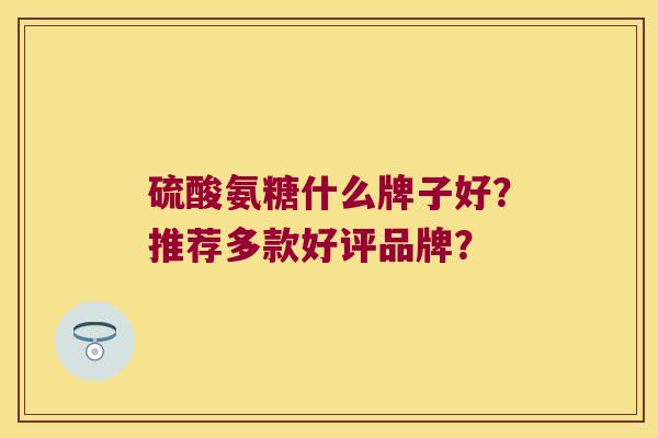 硫酸氨糖什么牌子好?推荐多款好评品牌?