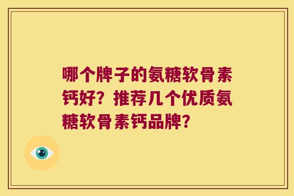 哪个牌子的氨糖软骨素钙好?推荐几个优质氨糖软骨素钙品牌? 哪个牌子的氨糖软骨素钙好?推荐几个优质氨糖软骨素钙品牌?