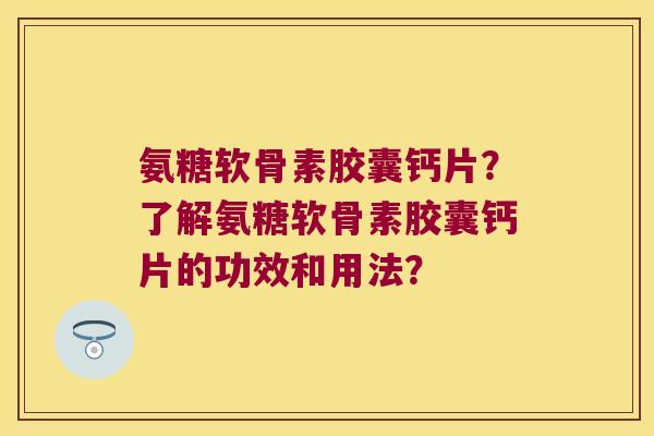 氨糖软骨素胶囊钙片?了解氨糖软骨素胶囊钙片的功效和用法? 氨糖软骨素胶囊钙片?了解氨糖软骨素胶囊钙片的功效和用法?