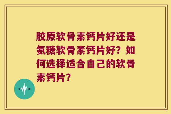 胶原软骨素钙片好还是氨糖软骨素钙片好?如何选择适合自己的软骨素钙片? 胶原软骨素钙片好还是氨糖软骨素钙片好?如何选择适合自己的软骨素钙片?