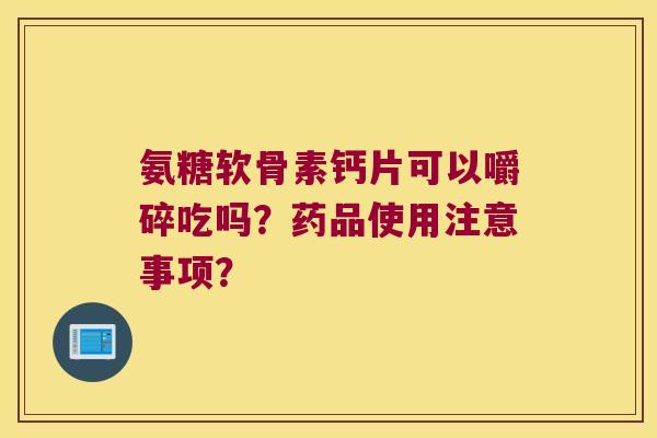 氨糖软骨素钙片可以嚼碎吃吗?药品使用注意事项? 氨糖软骨素钙片可以嚼碎吃吗?药品使用注意事项?