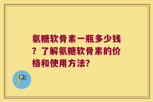 氨糖软骨素一瓶多少钱?了解氨糖软骨素的价格和使用方法?