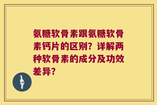 氨糖软骨素跟氨糖软骨素钙片的区别?详解两种软骨素的成分及功效差异? 氨糖软骨素跟氨糖软骨素钙片的区别?详解两种软骨素的成分及功效差异?