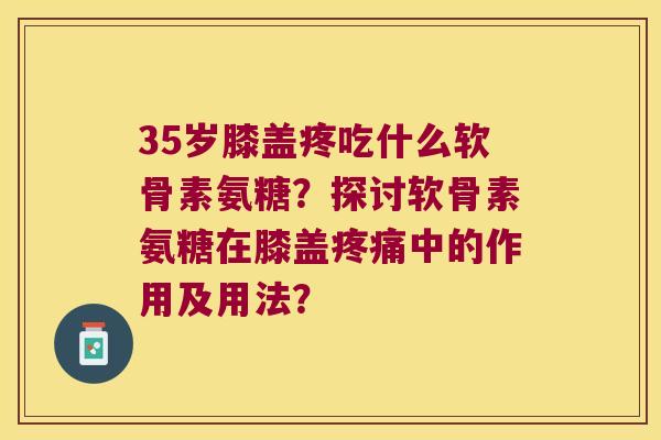 35岁膝盖疼吃什么软骨素氨糖?探讨软骨素氨糖在膝盖中的作用及用法? 35岁膝盖疼吃什么软骨素氨糖?探讨软骨素氨糖在膝盖中的作用及用法?