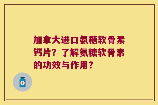 加拿大进口氨糖软骨素钙片?了解氨糖软骨素的功效与作用? 加拿大进口氨糖软骨素钙片?了解氨糖软骨素的功效与作用?