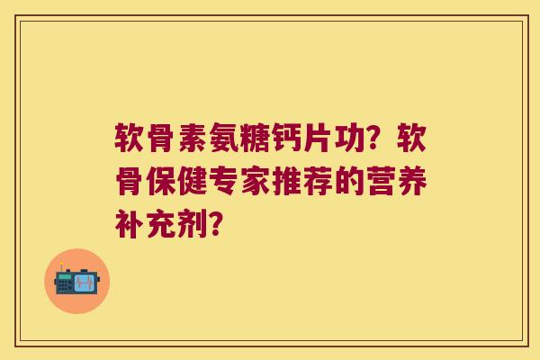 软骨素氨糖钙片功?软骨保健专家推荐的营养补充剂?