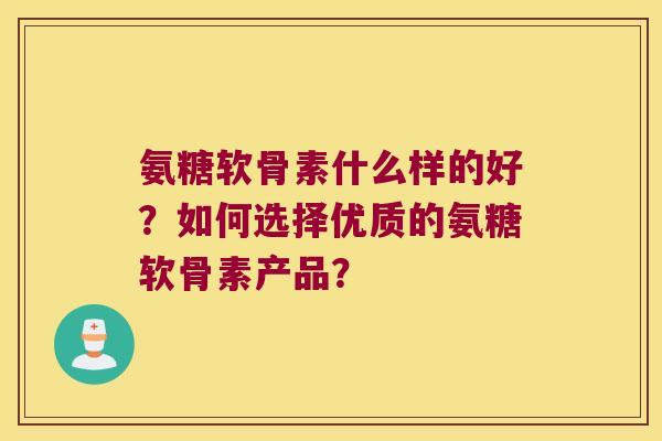 氨糖软骨素什么样的好?如何选择优质的氨糖软骨素产品? 氨糖软骨素什么样的好?如何选择优质的氨糖软骨素产品?