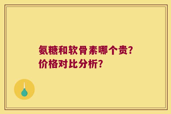 氨糖和软骨素哪个贵?价格对比分析? 氨糖和软骨素哪个贵?价格对比分析?