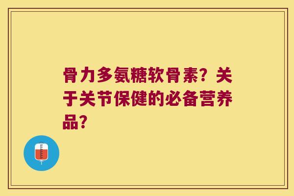 骨力多氨糖软骨素?关于关节保健的必备营养品?