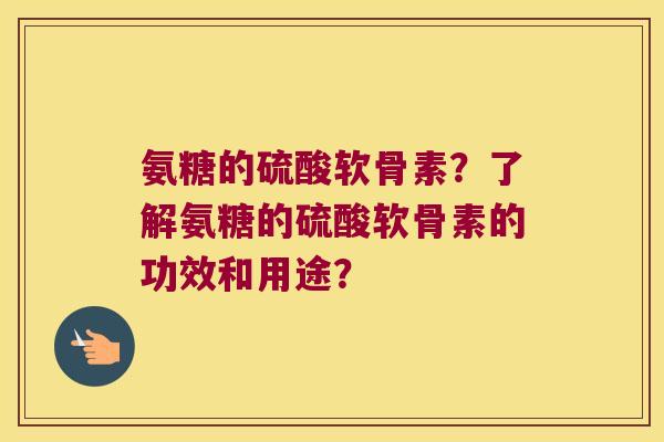 氨糖的硫酸软骨素?了解氨糖的硫酸软骨素的功效和用途? 氨糖的硫酸软骨素?了解氨糖的硫酸软骨素的功效和用途?