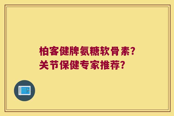 柏客健牌氨糖软骨素?关节保健专家推荐? 柏客健牌氨糖软骨素?关节保健专家推荐?