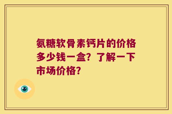 氨糖软骨素钙片的价格多少钱一盒?了解一下市场价格? 氨糖软骨素钙片的价格多少钱一盒?了解一下市场价格?