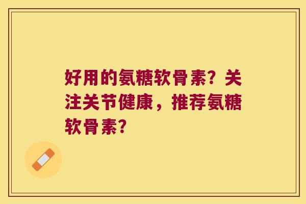 好用的氨糖软骨素?关注关节健康,推荐氨糖软骨素? 好用的氨糖软骨素?关注关节健康,推荐氨糖软骨素?