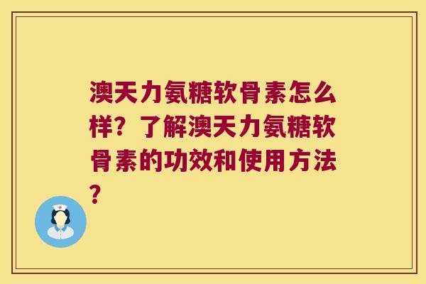 澳天力氨糖软骨素怎么样?了解澳天力氨糖软骨素的功效和使用方法?