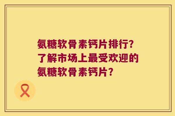 氨糖软骨素钙片排行?了解市场上受欢迎的氨糖软骨素钙片? 氨糖软骨素钙片排行?了解市场上受欢迎的氨糖软骨素钙片?