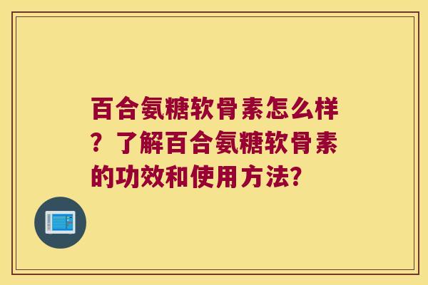 百合氨糖软骨素怎么样?了解百合氨糖软骨素的功效和使用方法?