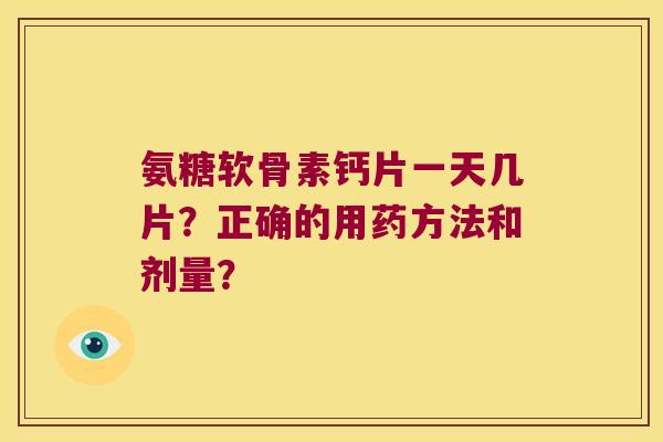 氨糖软骨素钙片一天几片？正确的用药方法和剂量？