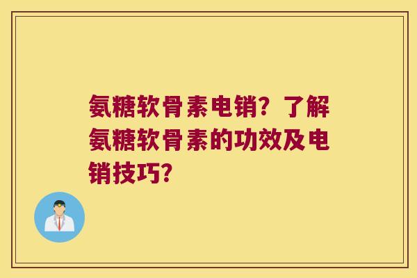 氨糖软骨素电销?了解氨糖软骨素的功效及电销技巧?