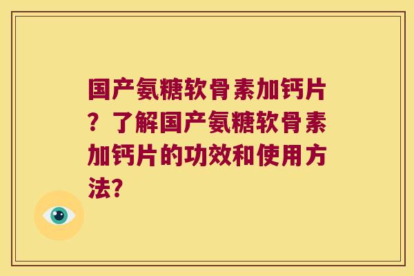 国产氨糖软骨素加钙片？了解国产氨糖软骨素加钙片的功效和使用方法？