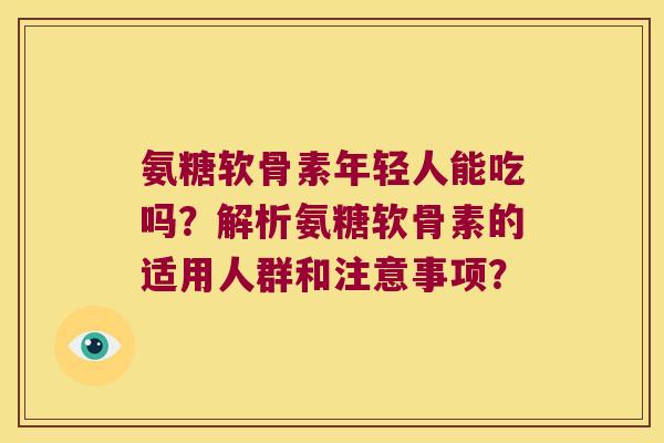 氨糖软骨素年轻人能吃吗?解析氨糖软骨素的适用人群和注意事项? 氨糖软骨素年轻人能吃吗?解析氨糖软骨素的适用人群和注意事项?