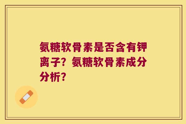 氨糖软骨素是否含有钾离子?氨糖软骨素成分分析? 氨糖软骨素是否含有钾离子?氨糖软骨素成分分析?