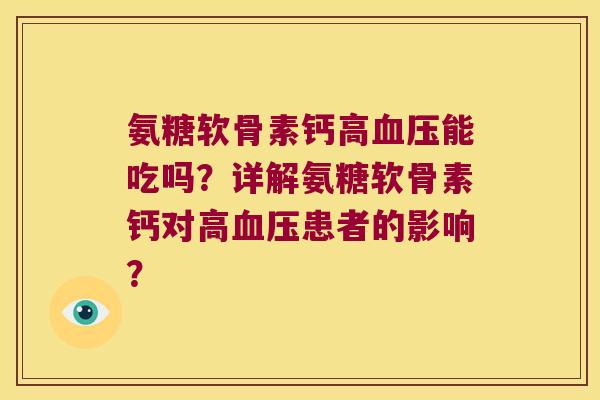氨糖软骨素钙高能吃吗?详解氨糖软骨素钙对高患者的影响? 氨糖软骨素钙高能吃吗?详解氨糖软骨素钙对高患者的影响?
