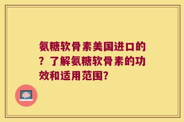 氨糖软骨素美国进口的？了解氨糖软骨素的功效和适用范围？