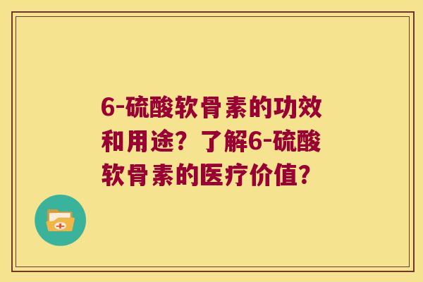 6-硫酸软骨素的功效和用途?了解6-硫酸软骨素的医疗价值?