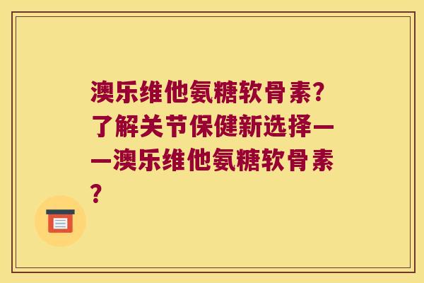 澳乐维他氨糖软骨素？了解关节保健新选择——澳乐维他氨糖软骨素？