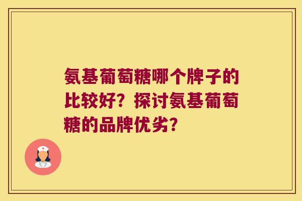 氨基葡萄糖哪个牌子的比较好？探讨氨基葡萄糖的品牌优劣？