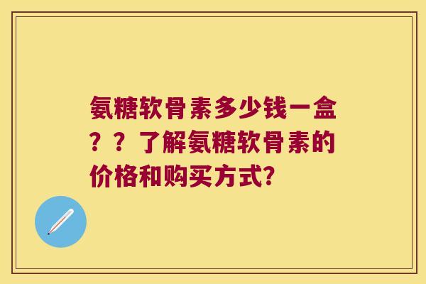 氨糖软骨素多少钱一盒??了解氨糖软骨素的价格和购买方式? 氨糖软骨素多少钱一盒??了解氨糖软骨素的价格和购买方式?