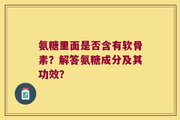 氨糖里面是否含有软骨素?解答氨糖成分及其功效?