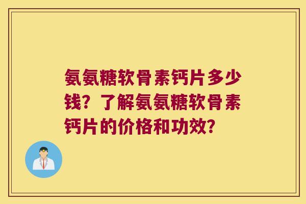 氨氨糖软骨素钙片多少钱?了解氨氨糖软骨素钙片的价格和功效?