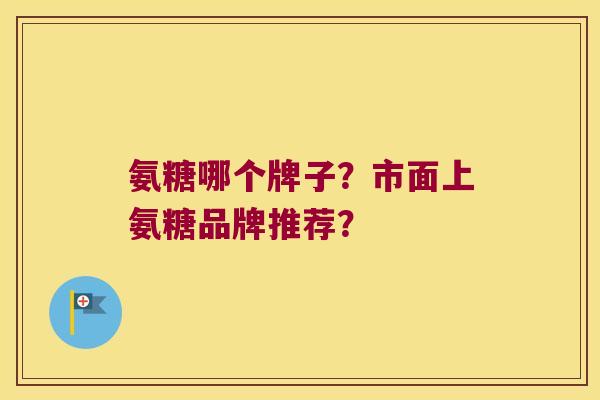 氨糖哪个牌子?市面上氨糖品牌推荐? 氨糖哪个牌子?市面上氨糖品牌推荐?