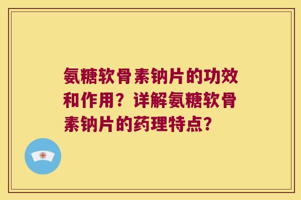 氨糖软骨素钠片的功效和作用?详解氨糖软骨素钠片的药理特点? 氨糖软骨素钠片的功效和作用?详解氨糖软骨素钠片的药理特点?