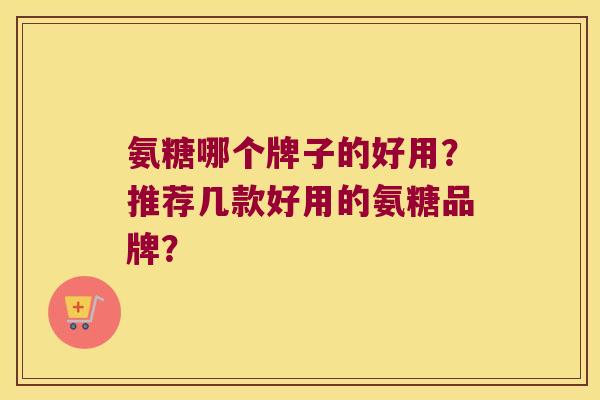 氨糖哪个牌子的好用?推荐几款好用的氨糖品牌? 氨糖哪个牌子的好用?推荐几款好用的氨糖品牌?